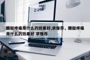 腰腿疼痛用什么药效果好,求推荐，腰腿疼痛用什么药效果好 求推荐