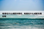 晚餐吃什么减肥效果好，晚餐吃什么减肥效果好呢