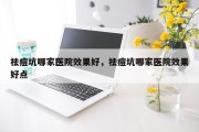 祛痘坑哪家医院效果好，祛痘坑哪家医院效果好点