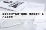 祛痘祛痘印产品哪个效果好，祛痘祛痘印什么产品最管用