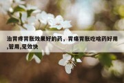 治胃疼胃胀效果好的药，胃痛胃胀吃啥药好用,管用,见效快