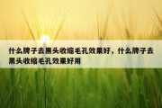 什么牌子去黑头收缩毛孔效果好，什么牌子去黑头收缩毛孔效果好用