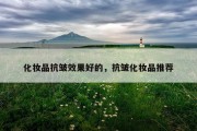 化妆品抗皱效果好的，抗皱化妆品推荐