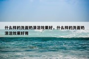 什么样的洗面奶清洁效果好，什么样的洗面奶清洁效果好用