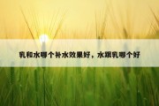 乳和水哪个补水效果好，水跟乳哪个好