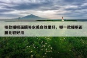 哪款睡眠面膜补水美白效果好，哪一款睡眠面膜比较好用