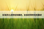 补肾药几点钟吃效果好，补肾药何时吃效果好