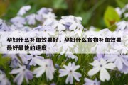 孕妇什么补血效果好，孕妇什么食物补血效果最好最快的速度