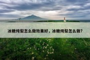 冰糖炖梨怎么做效果好，冰糖炖梨怎么做?