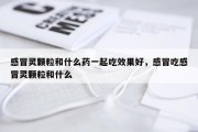 感冒灵颗粒和什么药一起吃效果好，感冒吃感冒灵颗粒和什么
