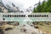 什么修复红血丝效果好，修复红血丝的日常方法