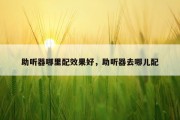 助听器哪里配效果好，助听器去哪儿配