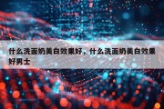 什么洗面奶美白效果好，什么洗面奶美白效果好男士