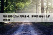 牙龈萎缩吃什么药效果好，牙龈萎缩吃什么药见效快