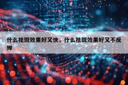 什么祛斑效果好又快，什么祛斑效果好又不反殚
