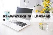 保湿效果好的洗面奶排行榜，比较保湿的洗面奶