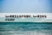 hpv需要怎么治疗效果好，hpv要怎样治疗比较好
