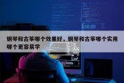 钢琴和古筝哪个效果好，钢琴和古筝哪个实用哪个更容易学