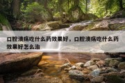 口腔溃疡吃什么药效果好，口腔溃疡吃什么药效果好怎么治