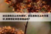纳豆激酶怎么吃效果好，纳豆激酶怎么吃效果好,需要搭配其他保健品吗?