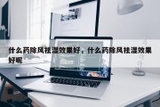 什么药除风祛湿效果好，什么药除风祛湿效果好呢
