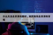什么方法去牙渍效果好，如何有效去牙渍和牙垢