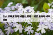 什么牌子黑咖啡减肥效果好，哪款黑咖啡好喝减肥