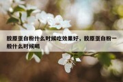 胶原蛋白粉什么时候吃效果好，胶原蛋白粉一般什么时候喝