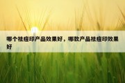 哪个祛痘印产品效果好，哪款产品祛痘印效果好