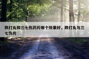 跌打丸和三七伤药片哪个效果好，跌打丸与三七伤片