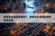 用激光去痘痘效果好?，用激光去痘痘效果好吗多少钱