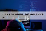 红桔怎么吃止咳效果好，红桔怎样做止咳效果好