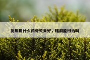 腿癣用什么药膏效果好，腿癣能根治吗