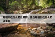 咽喉炎吃什么药效果好，慢性咽喉炎吃什么药效果好