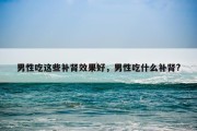 男性吃这些补肾效果好，男性吃什么补肾?