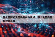 什么品牌的洗面奶美白效果好，哪个洗面奶美白效果最好