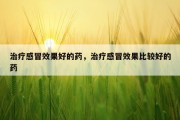 治疗感冒效果好的药，治疗感冒效果比较好的药