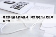 降三高吃什么药效果好，降三高吃什么药效果好一点