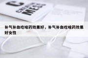 补气补血吃啥药效果好，补气补血吃啥药效果好女性