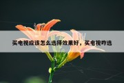 买电视应该怎么选择效果好，买电视咋选