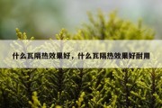 什么瓦隔热效果好，什么瓦隔热效果好耐用