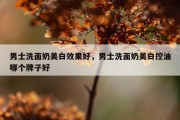 男士洗面奶美白效果好，男士洗面奶美白控油哪个牌子好