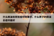 什么精油祛斑祛痘印效果好，什么牌子的精油去痘印最好