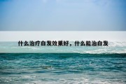 什么治疗白发效果好，什么能治白发