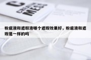 粉底液和遮瑕液哪个遮瑕效果好，粉底液和遮瑕是一样的吗