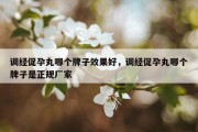 调经促孕丸哪个牌子效果好，调经促孕丸哪个牌子是正规厂家