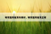 哪家医院植发效果好，哪家医院植发正规
