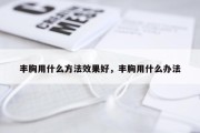 丰胸用什么方法效果好，丰胸用什么办法