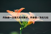 丹参酮一次用几支效果好，丹参酮一天吃几粒