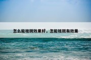 怎么能祛斑效果好，怎能祛斑有效果